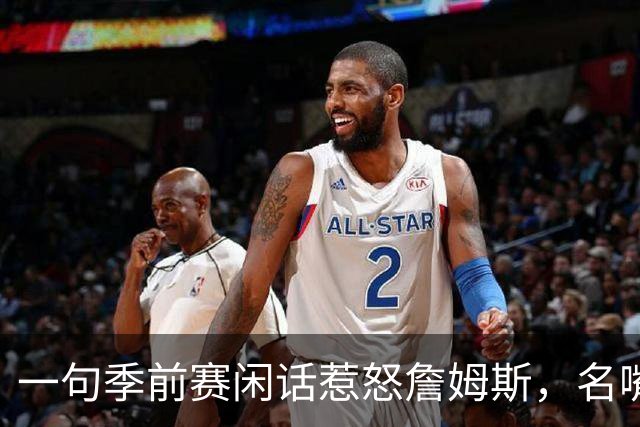 一句季前赛闲话惹怒詹姆斯，名嘴道歉：我信他