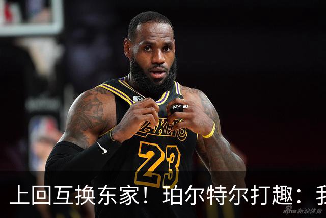 上回互换东家！珀尔特尔打趣：我很自信这次没被卷入小卡交易