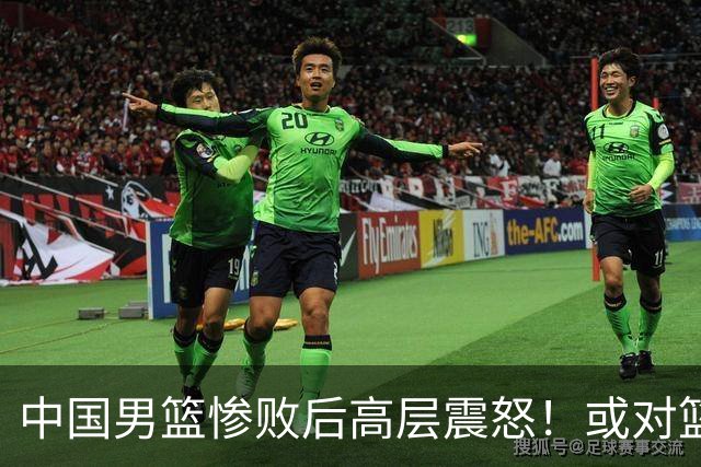 中国男篮惨败后高层震怒！或对篮协算总账 国手抱怨：为何不让我参赛