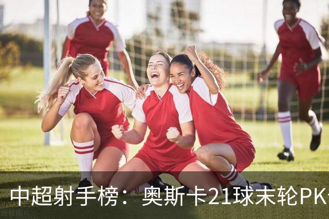 中超射手榜：奥斯卡21球末轮PK卡迪斯，拉唐20球克雷桑19球
