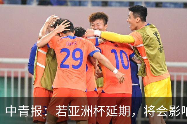 中青报：若亚洲杯延期，将会影响中国队世预赛、奥预赛等备战工作