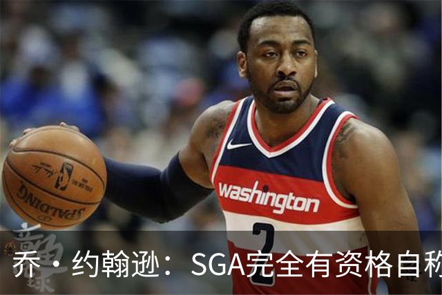 乔·约翰逊：SGA完全有资格自称联盟最佳 每年都在进步还赢了冠军