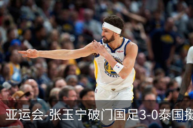 亚运会-张玉宁破门国足3-0泰国挺进4强 半决赛将对阵韩国