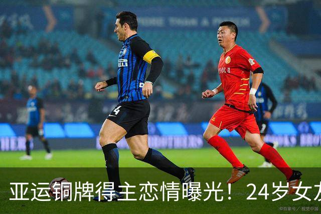 亚运铜牌得主恋情曝光！24岁女友颜值超高 父亲是前国脚被禁足5年