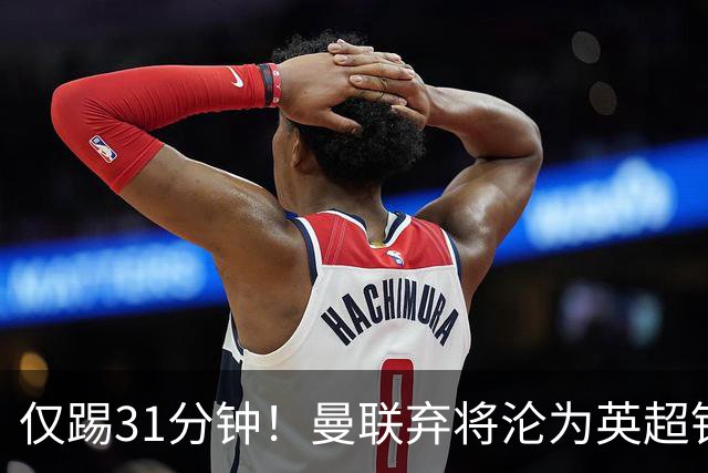 仅踢31分钟！曼联弃将沦为英超铁板凳 未来或转战西甲