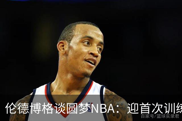 伦德博格谈圆梦NBA：迎首次训练营后我激动落泪