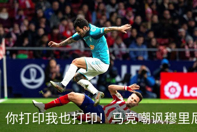 你打印我也打印！马竞嘲讽穆里尼奥：停止对裁判的骚扰