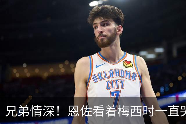 兄弟情深！恩佐看着梅西时一直哭，眼泪根本止不住