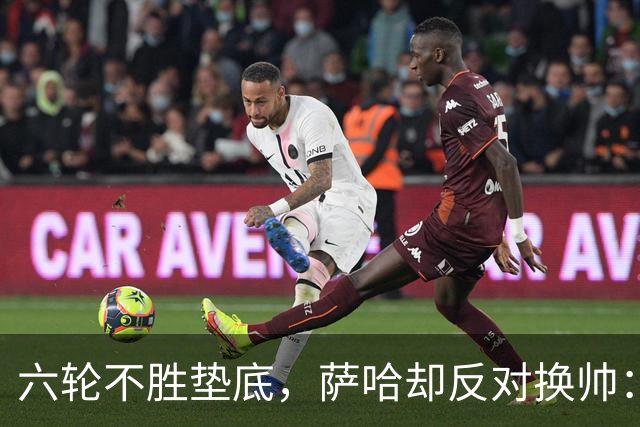 六轮不胜垫底，萨哈却反对换帅：别按恐慌按钮