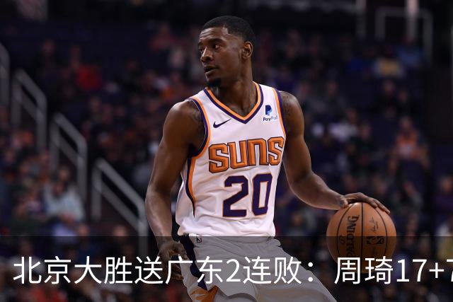 北京大胜送广东2连败：周琦17+7+2帽 布朗20+10胡明轩15+4+5