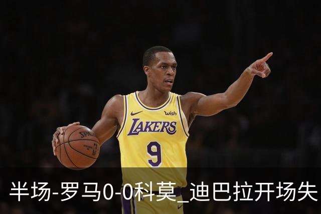 半场-罗马0-0科莫 迪巴拉开场失良机佩莱格里尼远射中柱