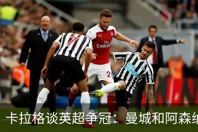 卡拉格谈英超争冠：曼城和阿森纳遥遥领先，其他球队根本无法竞争