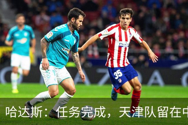 哈达斯：任务完成，天津队留在中超；充满挫折但我们从未放弃