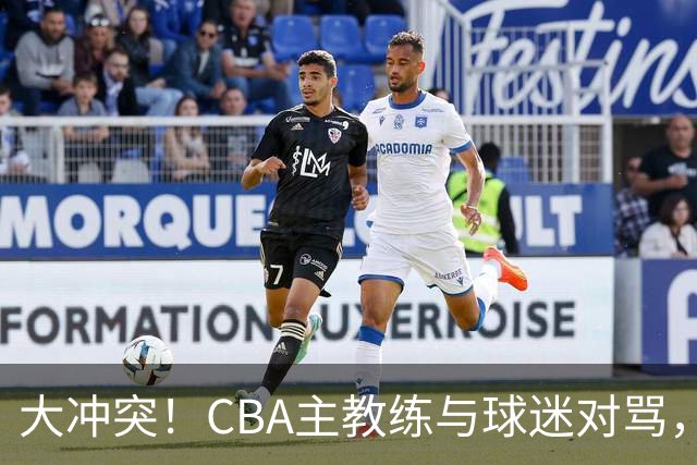 大冲突！CBA主教练与球迷对骂，场面十分尴尬