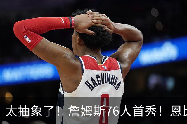 太抽象了！詹姆斯76人首秀！恩比德堪称犯罪，杰伦-布朗险些受伤