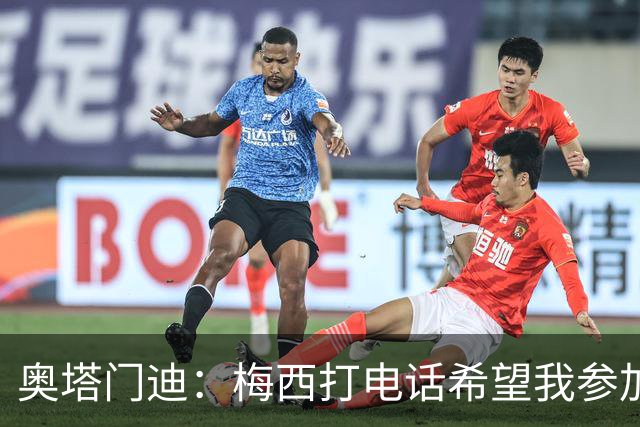 奥塔门迪：梅西打电话希望我参加告别赛，这算是额外的馈赠