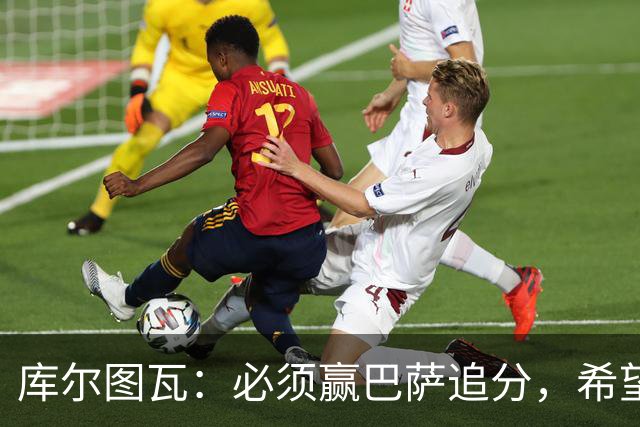 库尔图瓦：必须赢巴萨追分，希望防守到位不让对手进球