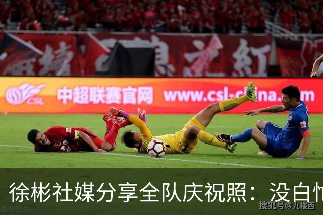 徐彬社媒分享全队庆祝照：没白忙活兄弟们，带块奖牌回国