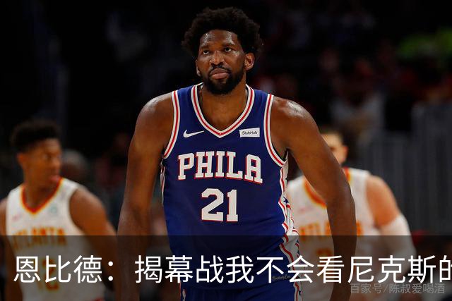 恩比德：揭幕战我不会看尼克斯的颁奖仪式 到时候我会待在更衣室