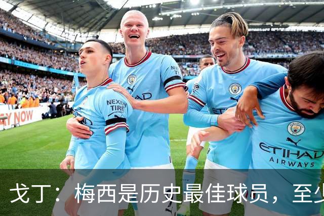 戈丁：梅西是历史最佳球员，至少是我亲身经历时代中的最佳