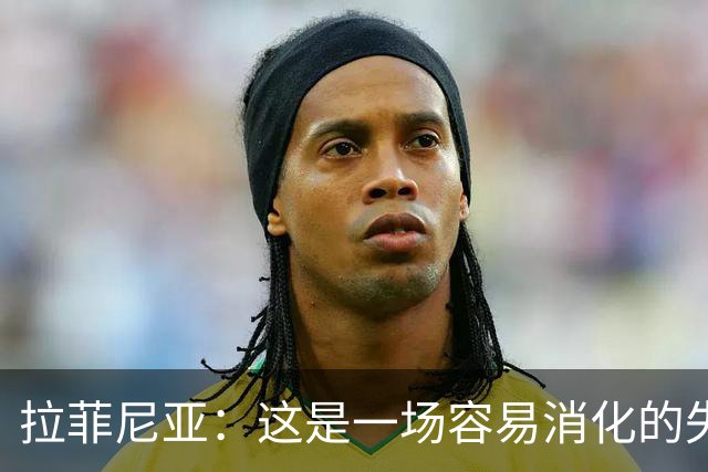 拉菲尼亚：这是一场容易消化的失利，更衣室里大家能保持平静