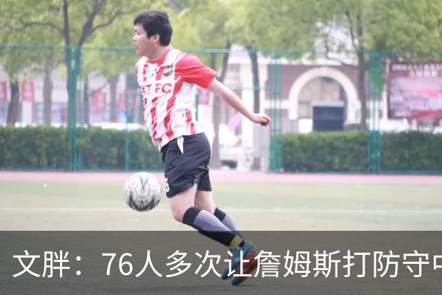 文胖：76人多次让詹姆斯打防守中锋 由他主防唐斯