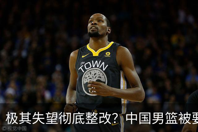 极其失望彻底整改？中国男篮被要求总结失利原因，媒体批苦难叙事
