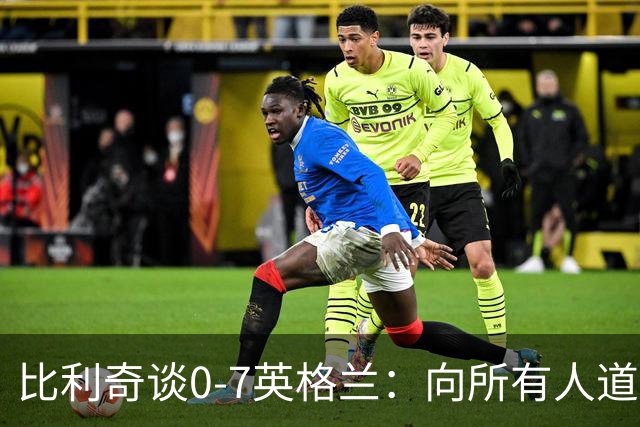 比利奇谈0-7英格兰：向所有人道歉，我们应该一辈子记住这场惨败