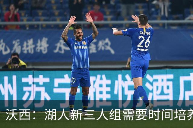 沃西：湖人新三人组需要时间培养默契 但这套组合肯定能够奏效