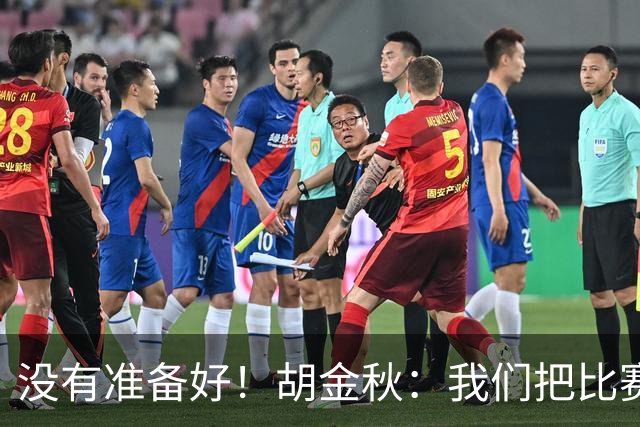 没有准备好！胡金秋：我们把比赛想得太简单了