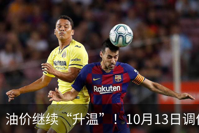 油价继续“升温”！10月13日调价后92,95号汽油价格，蛋价大降26.3%，“断崖”下跌！