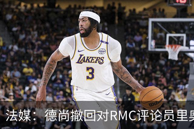 法媒：德尚撤回对RMC评论员里奥洛的诽谤上诉