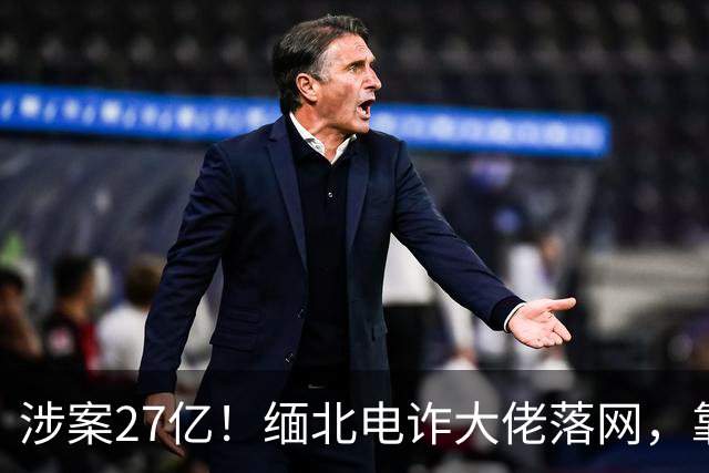 涉案27亿！缅北电诈大佬落网，靠明星人脉蛰伏三年，终被天网收剿