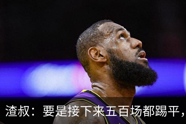 渣叔：要是接下来五百场都踢平，我恐怕只能回去打板式网球了