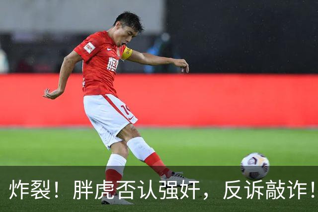 炸裂！胖虎否认强奸，反诉敲诈！