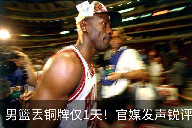 男篮丢铜牌仅1天！官媒发声锐评，矛头直指1人，拒绝“辛苦叙事”