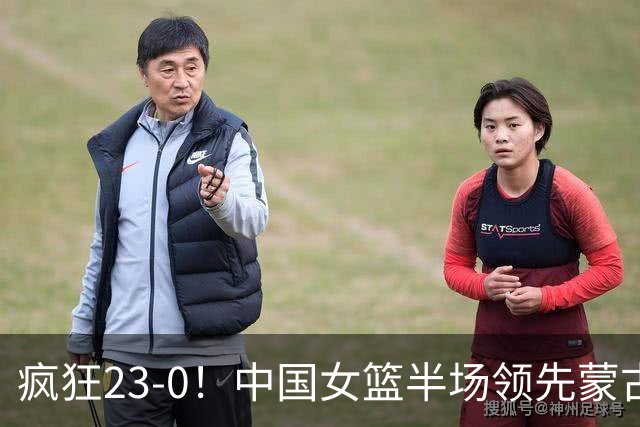 疯狂23-0！中国女篮半场领先蒙古21分 杨舒予18分张子宇12+6