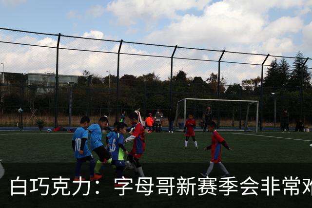 白巧克力：字母哥新赛季会非常难防 热火篮板与外线投射都很出色