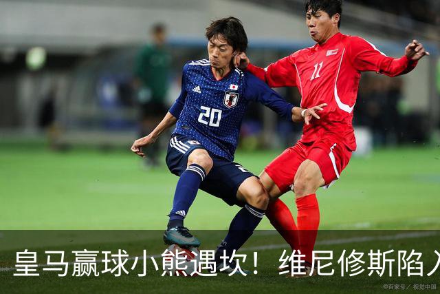 皇马赢球小熊遇坎！维尼修斯陷入进球荒，穆里尼奥力挺也难掩危机