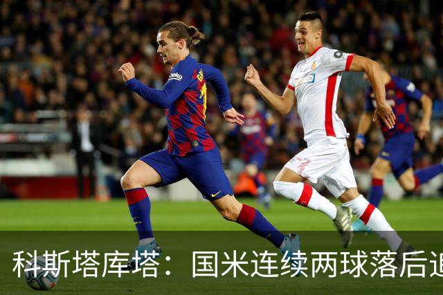 科斯塔库塔：国米连续两球落后追回比分说明了他们的实力