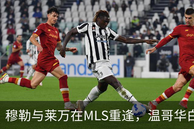 穆勒与莱万在MLS重逢，温哥华白帽主场迎战芝加哥火焰
