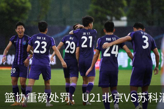 篮协重磅处罚：U21北京VS苏科消极比赛 主帅王骁辉董俊江停赛一年