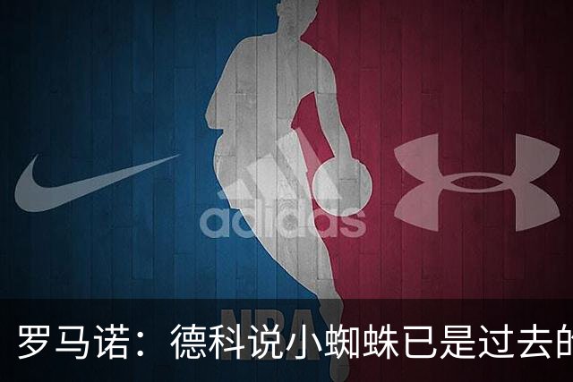 罗马诺：德科说小蜘蛛已是过去的故事了，巴萨对现有阵容非常满意