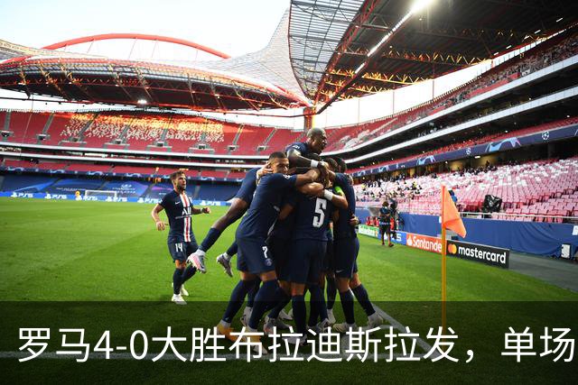 罗马4-0大胜布拉迪斯拉发，单场净胜球数并列队史欧冠第二