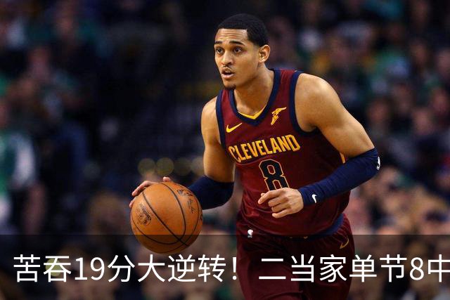 苦吞19分大逆转！二当家单节8中8+绝对核心满血回归 东部彻底乱了