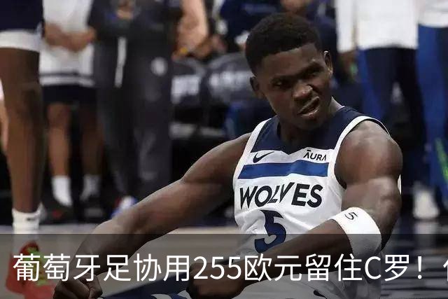 葡萄牙足协用255欧元留住C罗！但C罗用5.3分证明他不行！