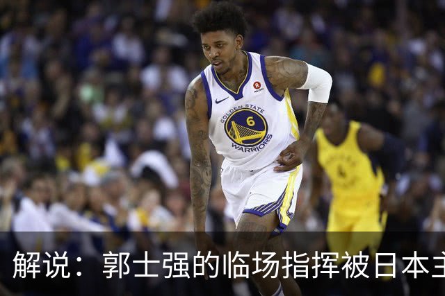 解说：郭士强的临场指挥被日本主帅完爆 后者曾是锡伯杜助教