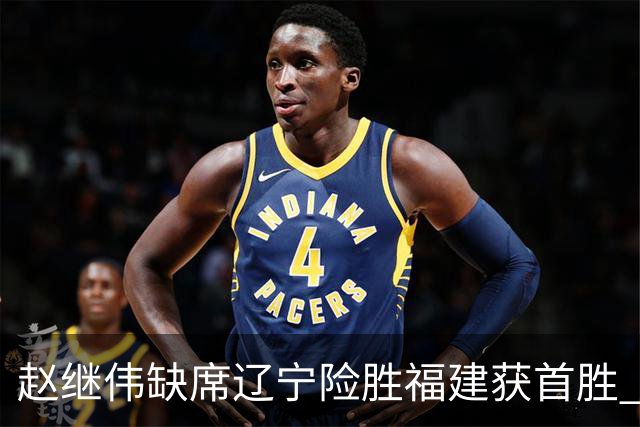 赵继伟缺席辽宁险胜福建获首胜 库珀22+11付豪16+7邹阳两双