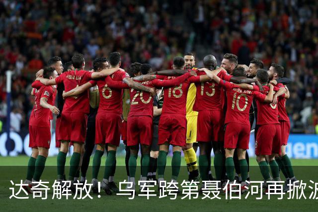 达奇解放！乌军跨第聂伯河再掀波澜！