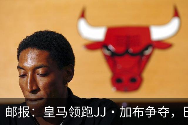 邮报：皇马领跑JJ·加布争夺，巴萨已报价，巴黎拜仁曼城蓝军关注